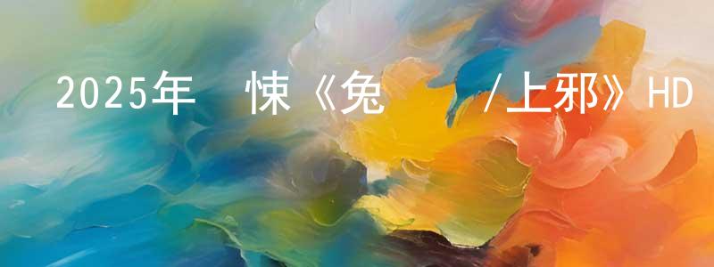 曹為鵬的動漫綜藝大全,2025年驚悚《兔兒謠/上邪》HD國語中字迅雷下載_深夜電影